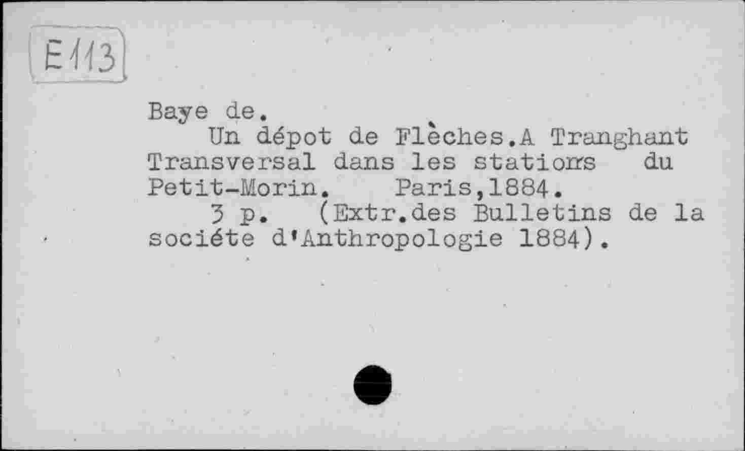 ﻿Baye de.
Un dépôt de Flèches.A Tranghant Transversal dans les stations du Petit-Morin. Paris,1884.
5 p. (Extr.des Bulletins de la société d’Anthropologie 1884).